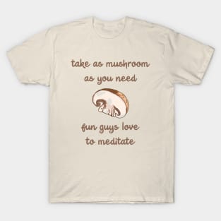 Take As Mushroom As You Need - Fun Guys Love To Meditate T-Shirt